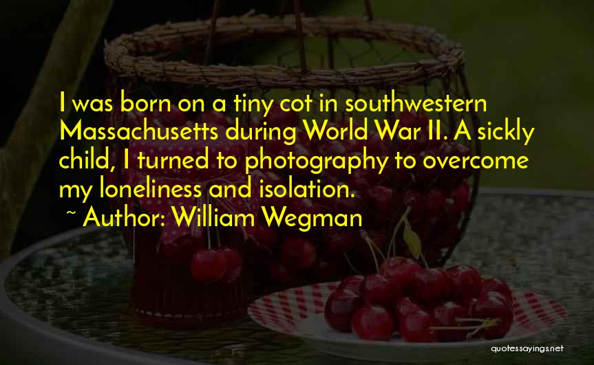 William Wegman Quotes: I Was Born On A Tiny Cot In Southwestern Massachusetts During World War Ii. A Sickly Child, I Turned To