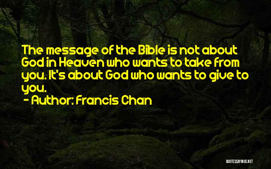 Francis Chan Quotes: The Message Of The Bible Is Not About God In Heaven Who Wants To Take From You. It's About God