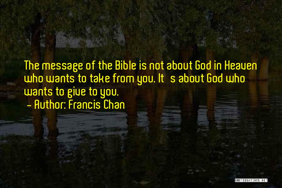 Francis Chan Quotes: The Message Of The Bible Is Not About God In Heaven Who Wants To Take From You. It's About God