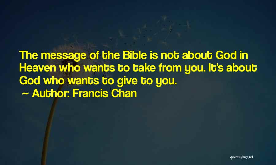 Francis Chan Quotes: The Message Of The Bible Is Not About God In Heaven Who Wants To Take From You. It's About God