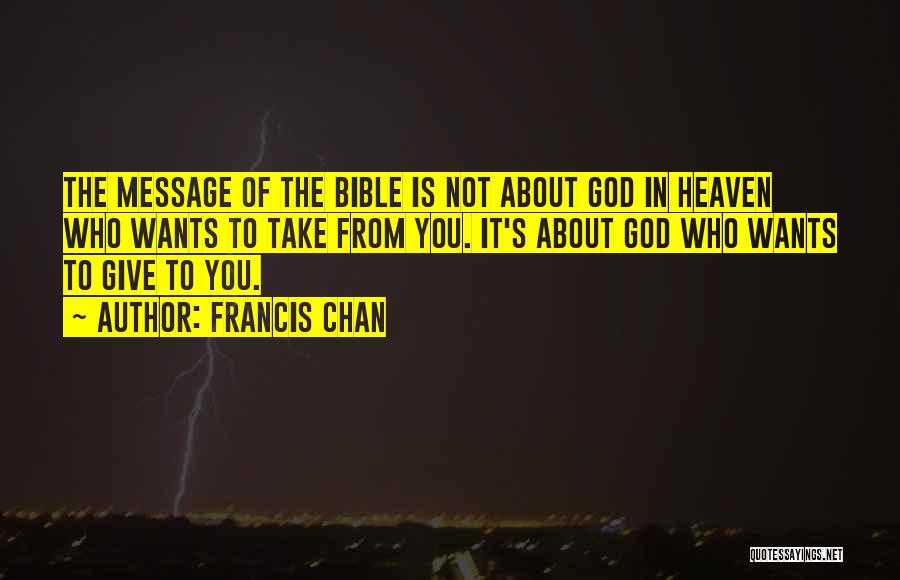 Francis Chan Quotes: The Message Of The Bible Is Not About God In Heaven Who Wants To Take From You. It's About God