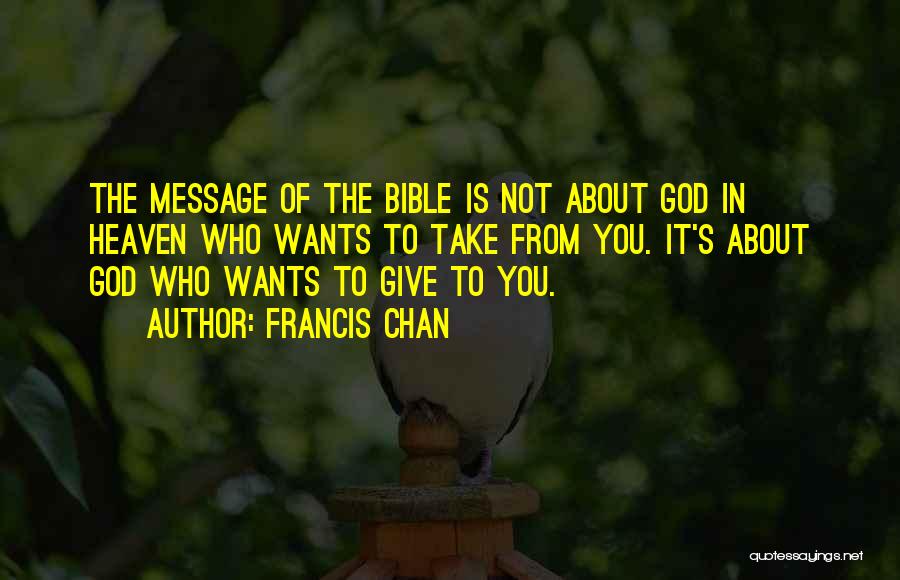 Francis Chan Quotes: The Message Of The Bible Is Not About God In Heaven Who Wants To Take From You. It's About God