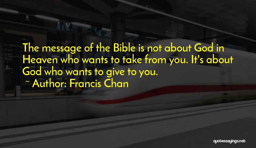 Francis Chan Quotes: The Message Of The Bible Is Not About God In Heaven Who Wants To Take From You. It's About God