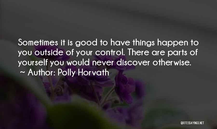 Polly Horvath Quotes: Sometimes It Is Good To Have Things Happen To You Outside Of Your Control. There Are Parts Of Yourself You