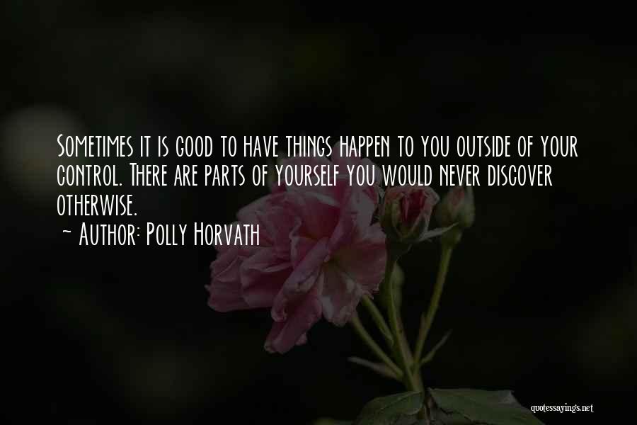 Polly Horvath Quotes: Sometimes It Is Good To Have Things Happen To You Outside Of Your Control. There Are Parts Of Yourself You