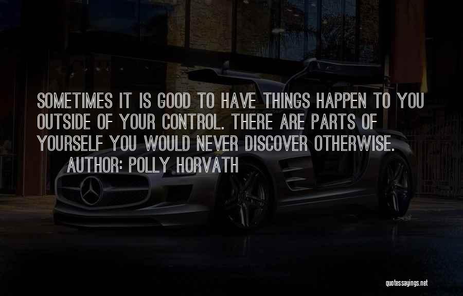 Polly Horvath Quotes: Sometimes It Is Good To Have Things Happen To You Outside Of Your Control. There Are Parts Of Yourself You