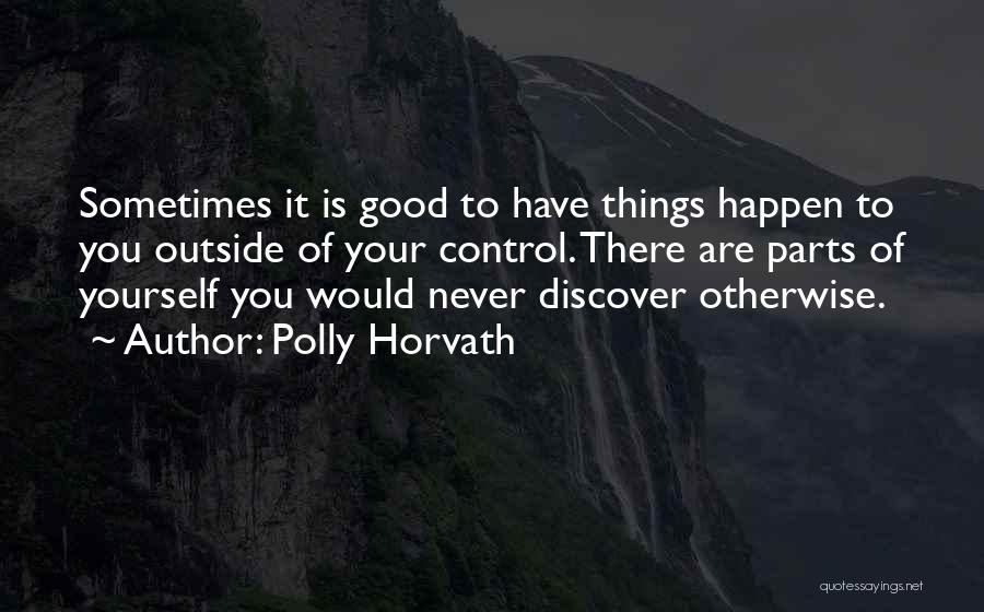 Polly Horvath Quotes: Sometimes It Is Good To Have Things Happen To You Outside Of Your Control. There Are Parts Of Yourself You