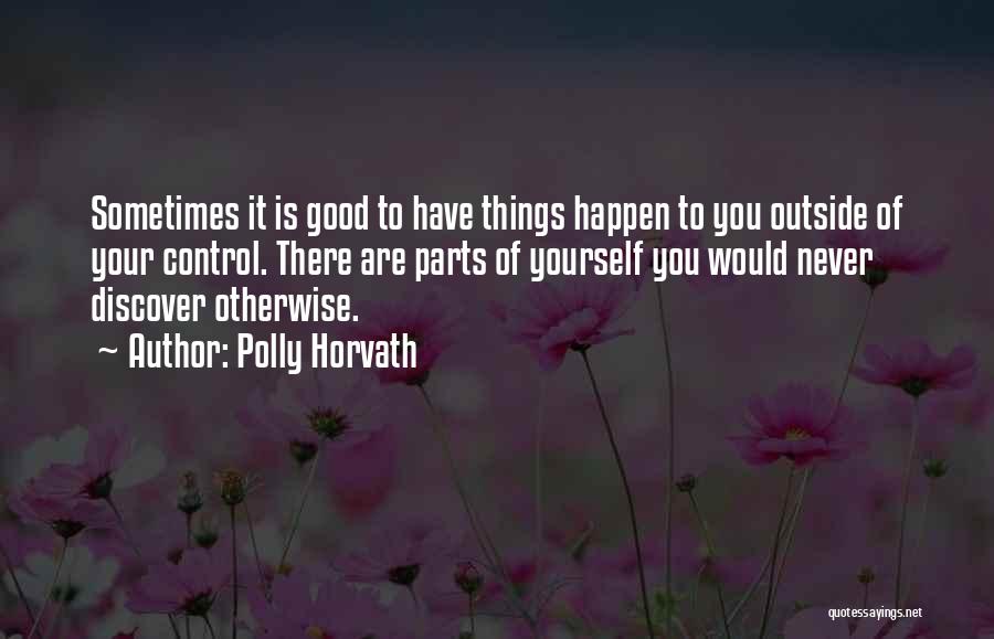 Polly Horvath Quotes: Sometimes It Is Good To Have Things Happen To You Outside Of Your Control. There Are Parts Of Yourself You