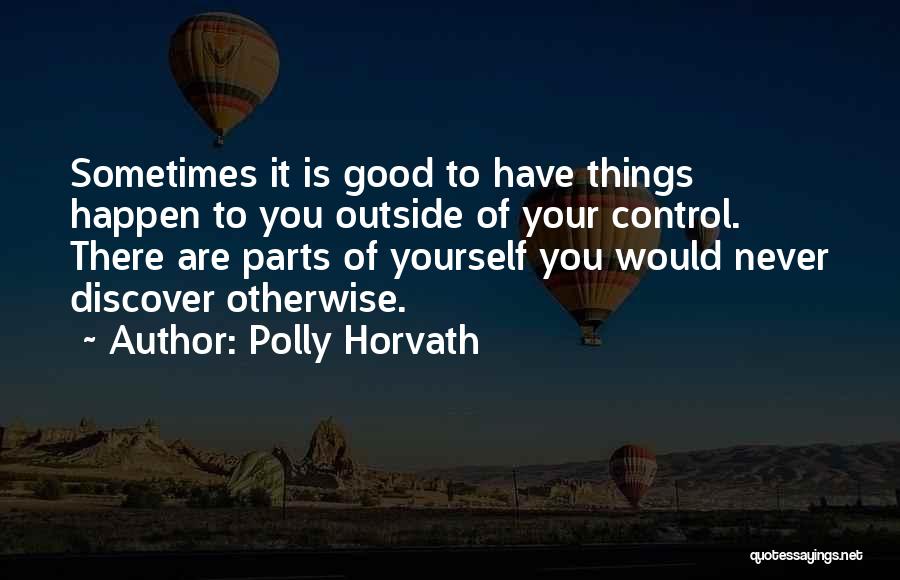 Polly Horvath Quotes: Sometimes It Is Good To Have Things Happen To You Outside Of Your Control. There Are Parts Of Yourself You