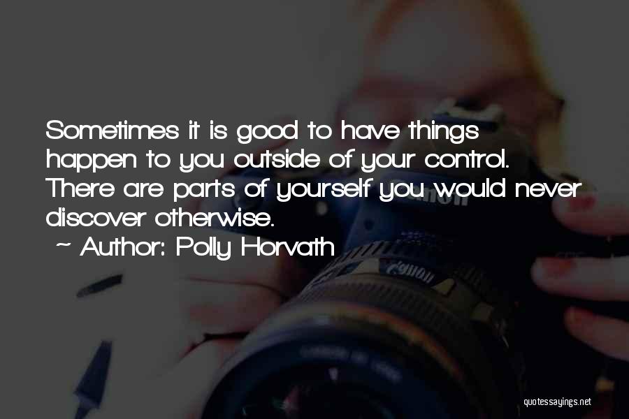 Polly Horvath Quotes: Sometimes It Is Good To Have Things Happen To You Outside Of Your Control. There Are Parts Of Yourself You