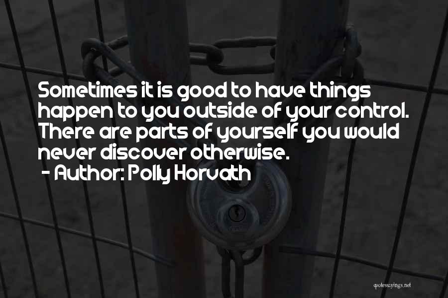 Polly Horvath Quotes: Sometimes It Is Good To Have Things Happen To You Outside Of Your Control. There Are Parts Of Yourself You