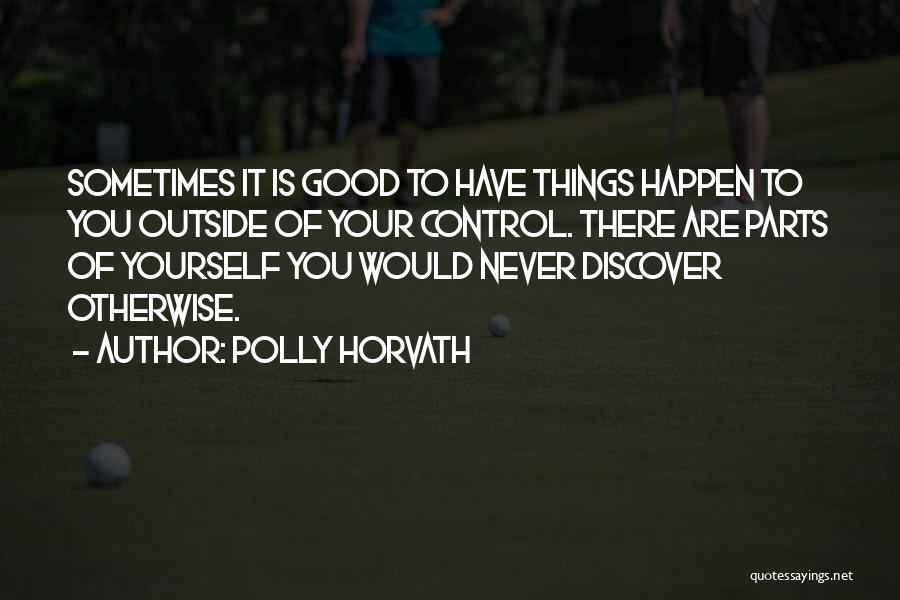 Polly Horvath Quotes: Sometimes It Is Good To Have Things Happen To You Outside Of Your Control. There Are Parts Of Yourself You