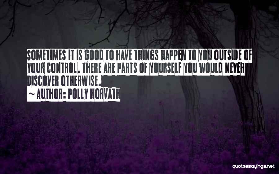 Polly Horvath Quotes: Sometimes It Is Good To Have Things Happen To You Outside Of Your Control. There Are Parts Of Yourself You