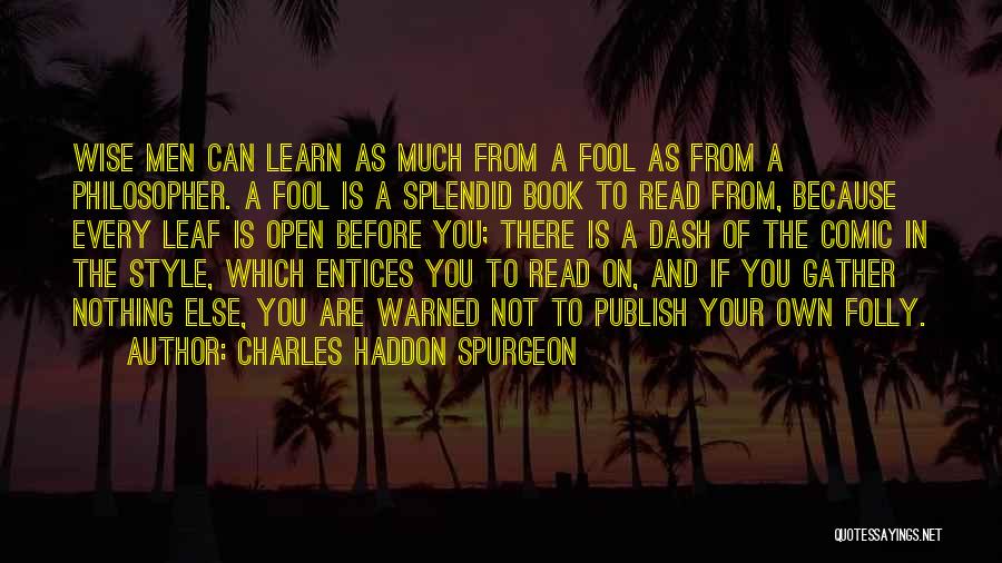 Charles Haddon Spurgeon Quotes: Wise Men Can Learn As Much From A Fool As From A Philosopher. A Fool Is A Splendid Book To