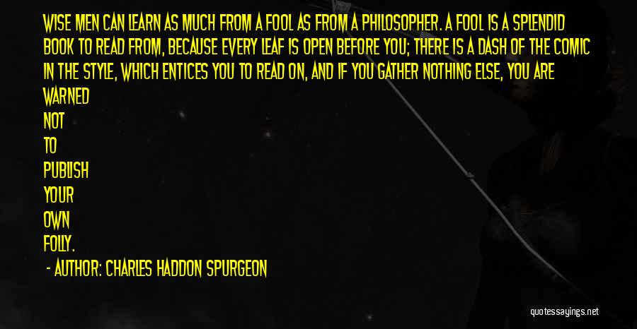 Charles Haddon Spurgeon Quotes: Wise Men Can Learn As Much From A Fool As From A Philosopher. A Fool Is A Splendid Book To