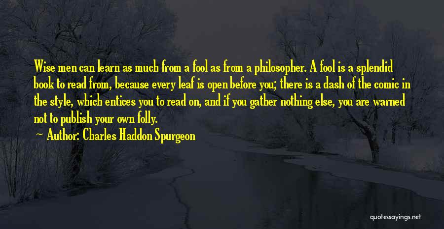 Charles Haddon Spurgeon Quotes: Wise Men Can Learn As Much From A Fool As From A Philosopher. A Fool Is A Splendid Book To