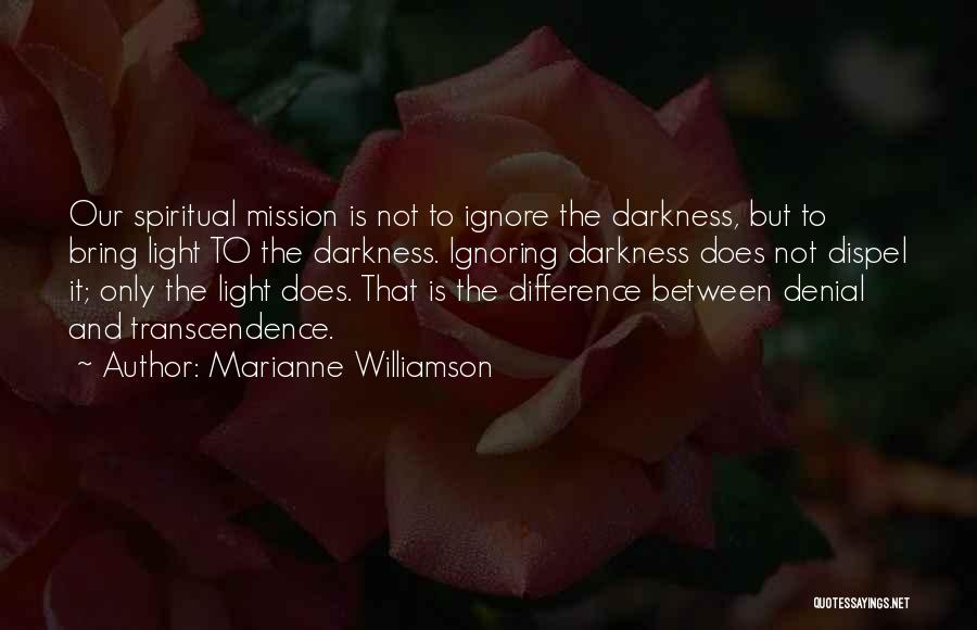 Marianne Williamson Quotes: Our Spiritual Mission Is Not To Ignore The Darkness, But To Bring Light To The Darkness. Ignoring Darkness Does Not