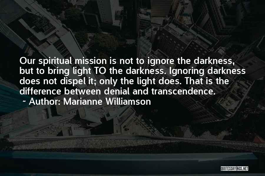 Marianne Williamson Quotes: Our Spiritual Mission Is Not To Ignore The Darkness, But To Bring Light To The Darkness. Ignoring Darkness Does Not