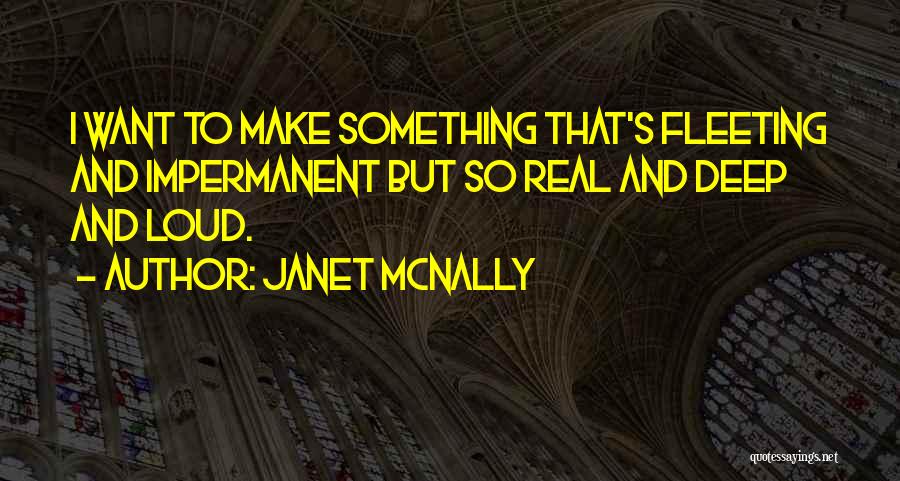 Janet McNally Quotes: I Want To Make Something That's Fleeting And Impermanent But So Real And Deep And Loud.