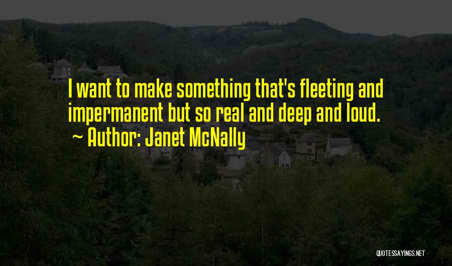 Janet McNally Quotes: I Want To Make Something That's Fleeting And Impermanent But So Real And Deep And Loud.