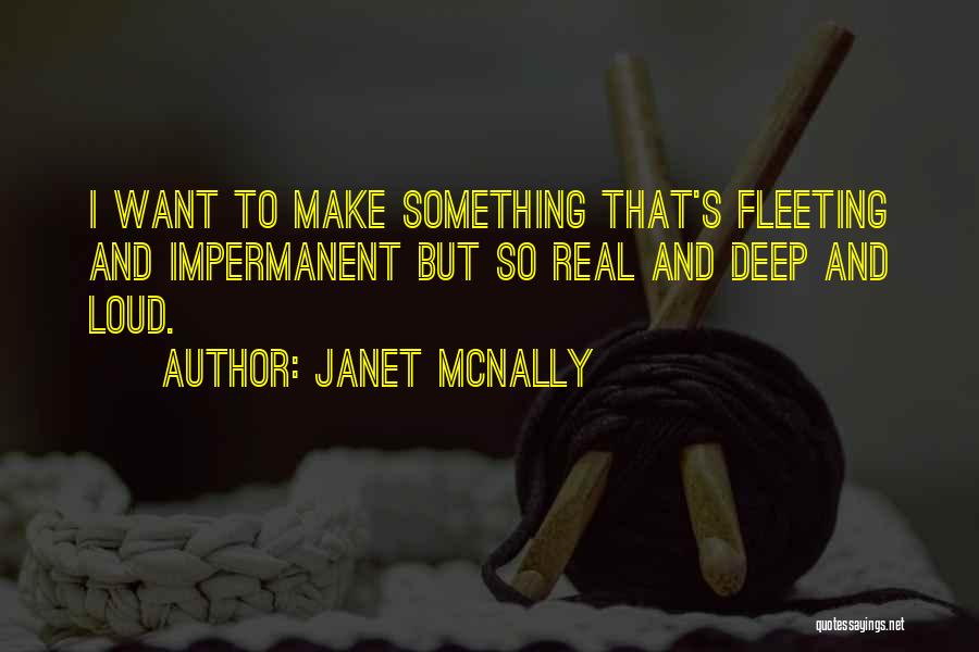 Janet McNally Quotes: I Want To Make Something That's Fleeting And Impermanent But So Real And Deep And Loud.