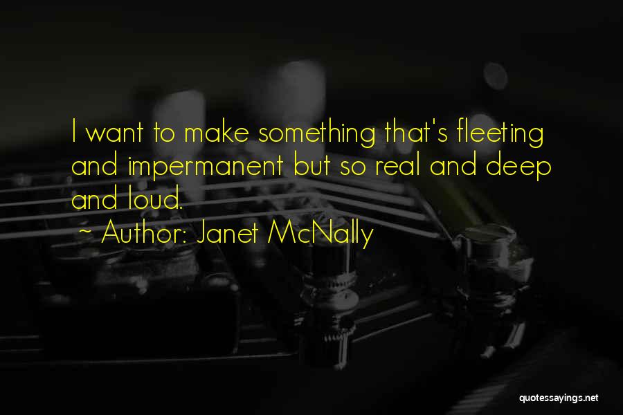 Janet McNally Quotes: I Want To Make Something That's Fleeting And Impermanent But So Real And Deep And Loud.