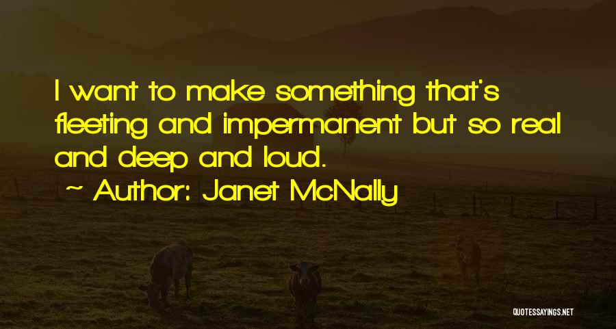 Janet McNally Quotes: I Want To Make Something That's Fleeting And Impermanent But So Real And Deep And Loud.