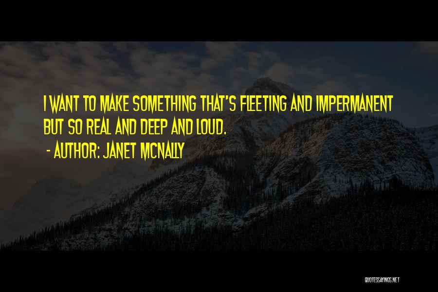 Janet McNally Quotes: I Want To Make Something That's Fleeting And Impermanent But So Real And Deep And Loud.