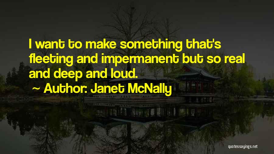Janet McNally Quotes: I Want To Make Something That's Fleeting And Impermanent But So Real And Deep And Loud.