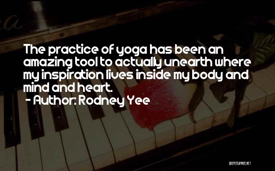 Rodney Yee Quotes: The Practice Of Yoga Has Been An Amazing Tool To Actually Unearth Where My Inspiration Lives Inside My Body And