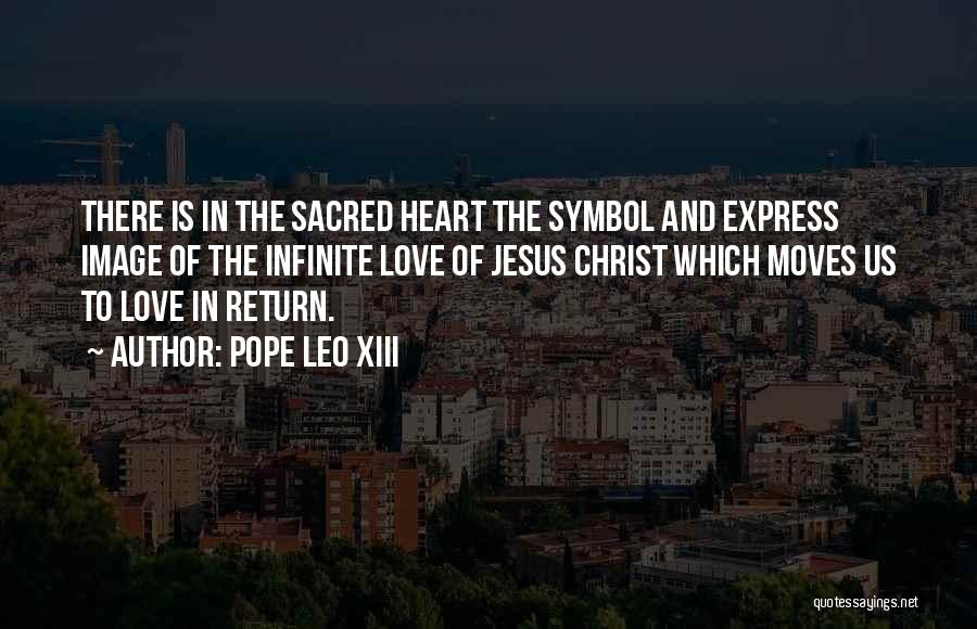 Pope Leo XIII Quotes: There Is In The Sacred Heart The Symbol And Express Image Of The Infinite Love Of Jesus Christ Which Moves