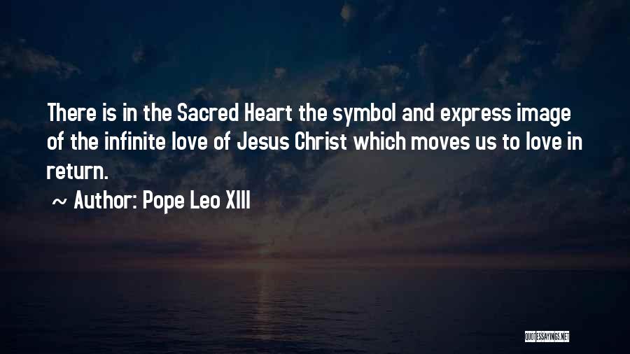 Pope Leo XIII Quotes: There Is In The Sacred Heart The Symbol And Express Image Of The Infinite Love Of Jesus Christ Which Moves