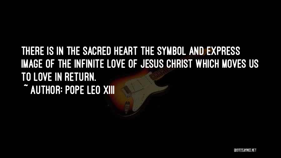 Pope Leo XIII Quotes: There Is In The Sacred Heart The Symbol And Express Image Of The Infinite Love Of Jesus Christ Which Moves