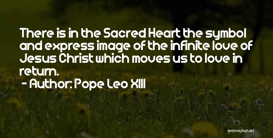 Pope Leo XIII Quotes: There Is In The Sacred Heart The Symbol And Express Image Of The Infinite Love Of Jesus Christ Which Moves