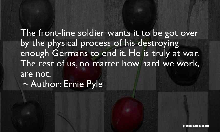 Ernie Pyle Quotes: The Front-line Soldier Wants It To Be Got Over By The Physical Process Of His Destroying Enough Germans To End
