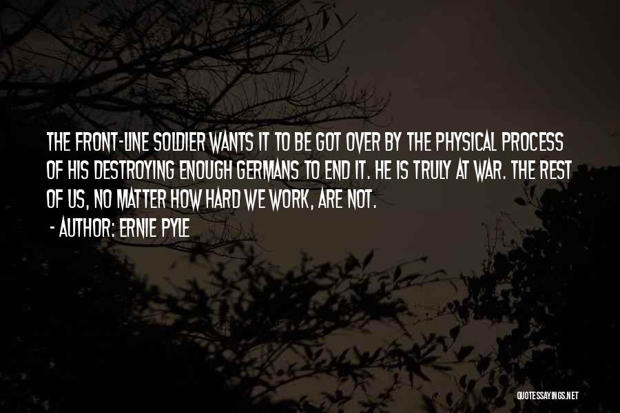 Ernie Pyle Quotes: The Front-line Soldier Wants It To Be Got Over By The Physical Process Of His Destroying Enough Germans To End