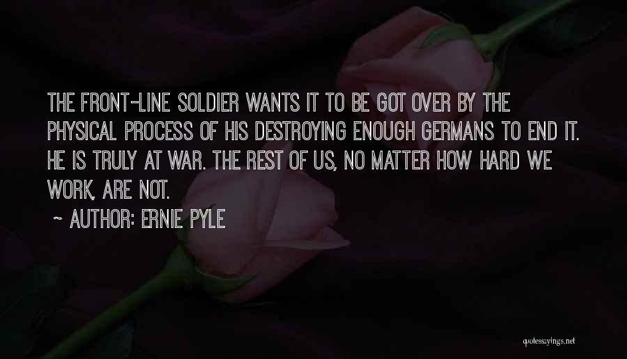 Ernie Pyle Quotes: The Front-line Soldier Wants It To Be Got Over By The Physical Process Of His Destroying Enough Germans To End