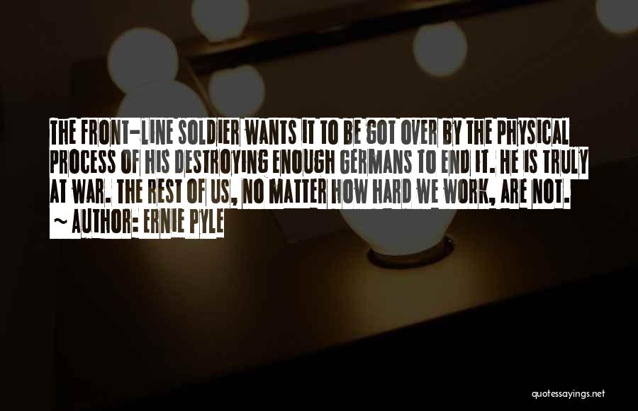 Ernie Pyle Quotes: The Front-line Soldier Wants It To Be Got Over By The Physical Process Of His Destroying Enough Germans To End