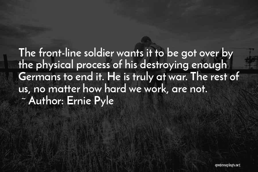 Ernie Pyle Quotes: The Front-line Soldier Wants It To Be Got Over By The Physical Process Of His Destroying Enough Germans To End