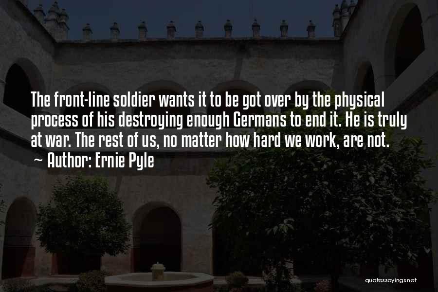 Ernie Pyle Quotes: The Front-line Soldier Wants It To Be Got Over By The Physical Process Of His Destroying Enough Germans To End