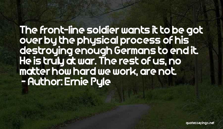 Ernie Pyle Quotes: The Front-line Soldier Wants It To Be Got Over By The Physical Process Of His Destroying Enough Germans To End