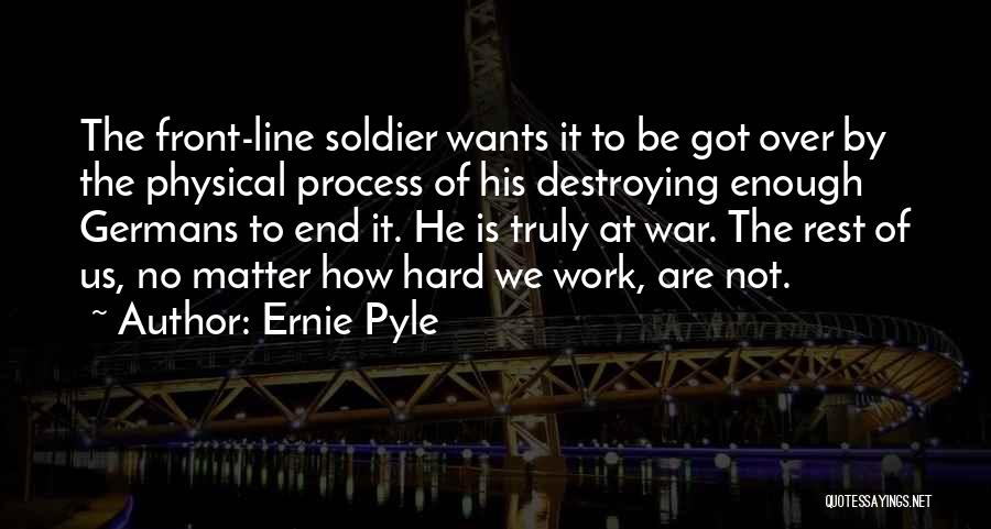 Ernie Pyle Quotes: The Front-line Soldier Wants It To Be Got Over By The Physical Process Of His Destroying Enough Germans To End
