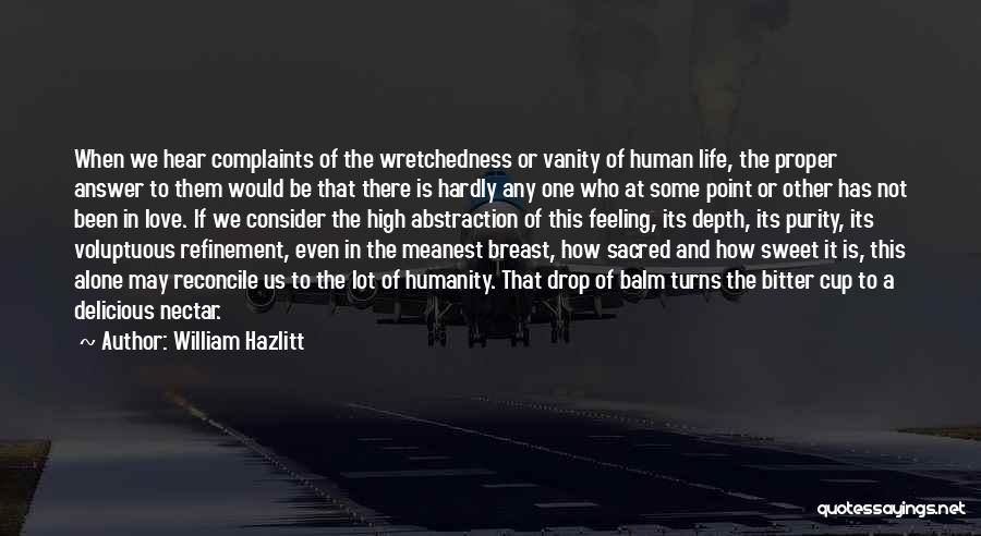 William Hazlitt Quotes: When We Hear Complaints Of The Wretchedness Or Vanity Of Human Life, The Proper Answer To Them Would Be That