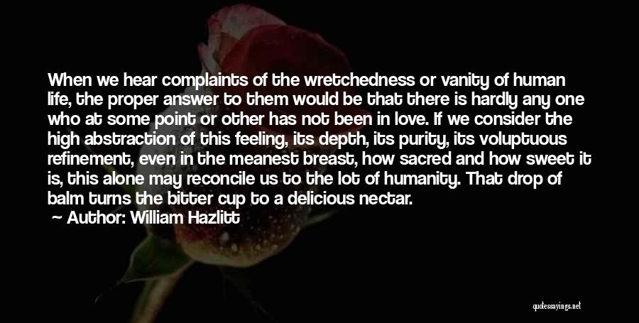 William Hazlitt Quotes: When We Hear Complaints Of The Wretchedness Or Vanity Of Human Life, The Proper Answer To Them Would Be That