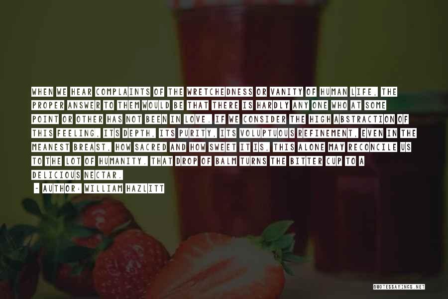 William Hazlitt Quotes: When We Hear Complaints Of The Wretchedness Or Vanity Of Human Life, The Proper Answer To Them Would Be That
