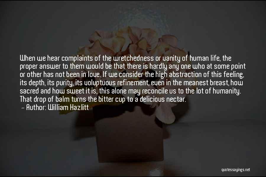 William Hazlitt Quotes: When We Hear Complaints Of The Wretchedness Or Vanity Of Human Life, The Proper Answer To Them Would Be That