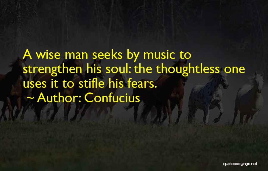 Confucius Quotes: A Wise Man Seeks By Music To Strengthen His Soul: The Thoughtless One Uses It To Stifle His Fears.