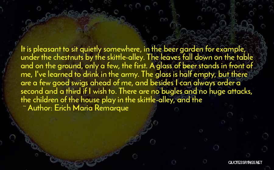 Erich Maria Remarque Quotes: It Is Pleasant To Sit Quietly Somewhere, In The Beer Garden For Example, Under The Chestnuts By The Skittle-alley. The