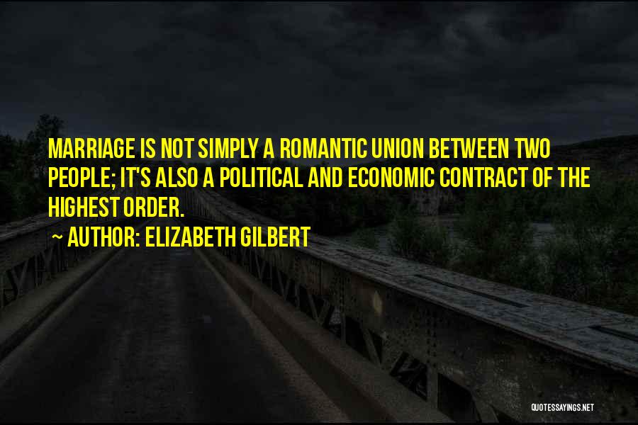 Elizabeth Gilbert Quotes: Marriage Is Not Simply A Romantic Union Between Two People; It's Also A Political And Economic Contract Of The Highest