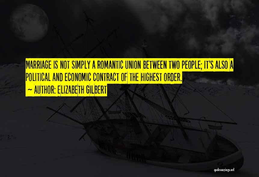 Elizabeth Gilbert Quotes: Marriage Is Not Simply A Romantic Union Between Two People; It's Also A Political And Economic Contract Of The Highest